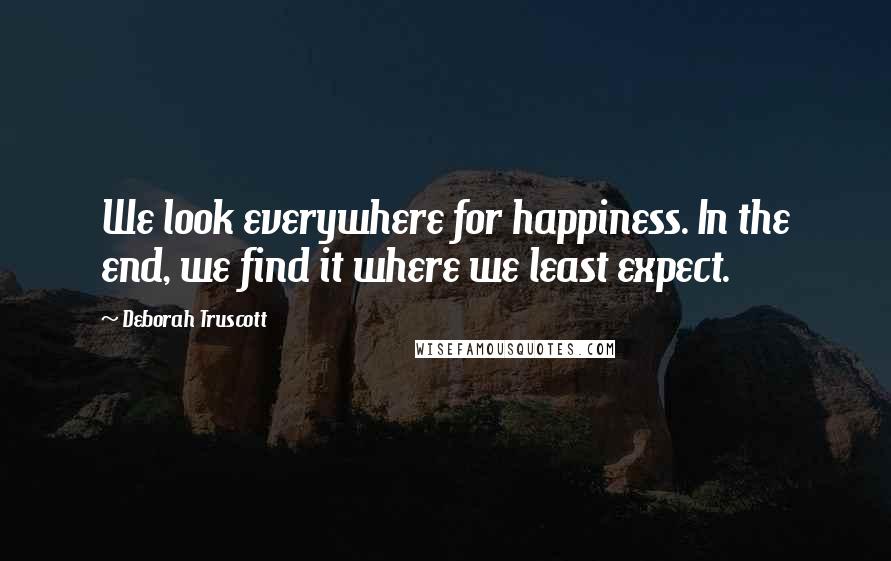 Deborah Truscott Quotes: We look everywhere for happiness. In the end, we find it where we least expect.