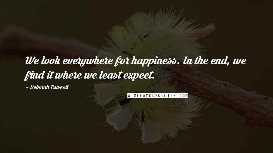 Deborah Truscott Quotes: We look everywhere for happiness. In the end, we find it where we least expect.