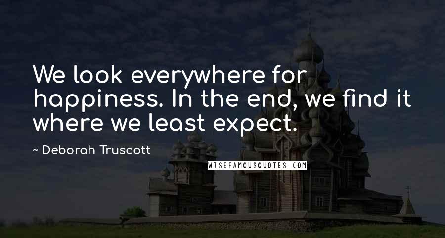 Deborah Truscott Quotes: We look everywhere for happiness. In the end, we find it where we least expect.