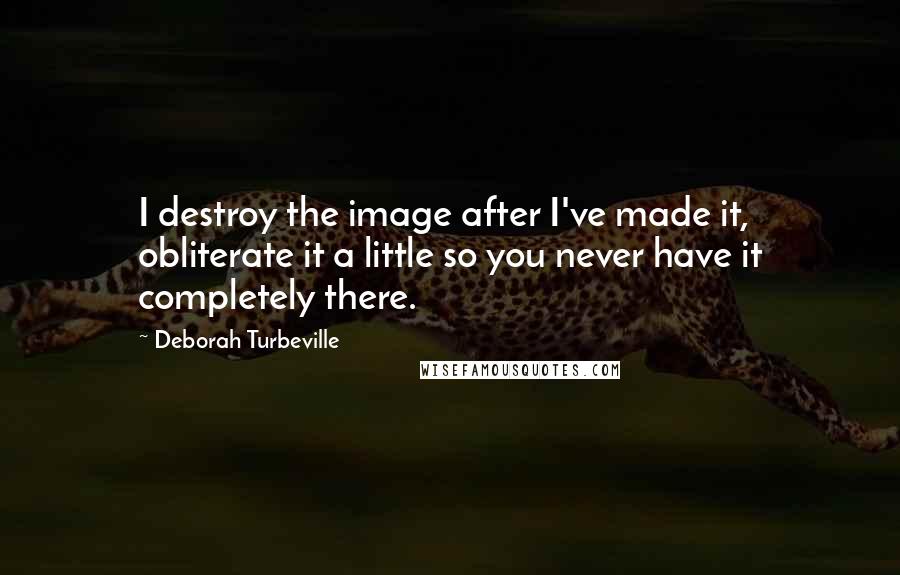 Deborah Turbeville Quotes: I destroy the image after I've made it, obliterate it a little so you never have it completely there.