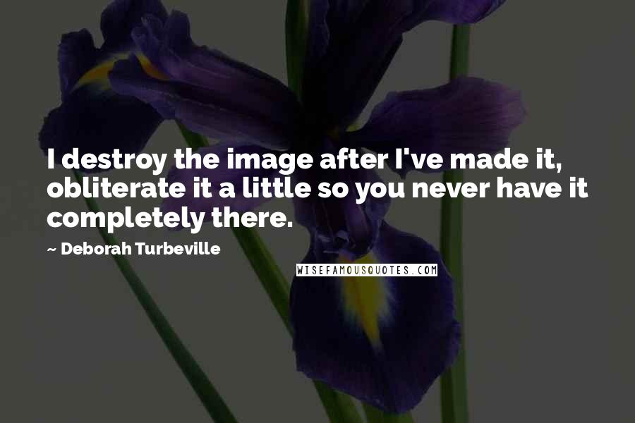 Deborah Turbeville Quotes: I destroy the image after I've made it, obliterate it a little so you never have it completely there.