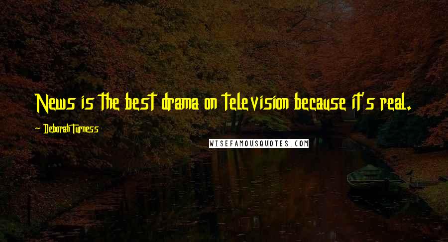 Deborah Turness Quotes: News is the best drama on television because it's real.