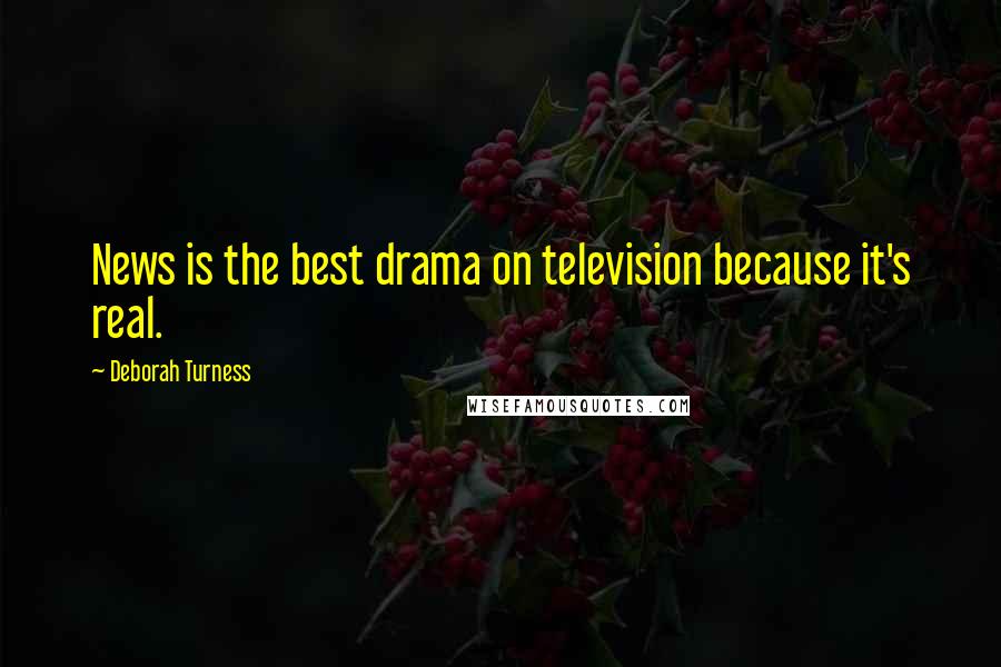 Deborah Turness Quotes: News is the best drama on television because it's real.