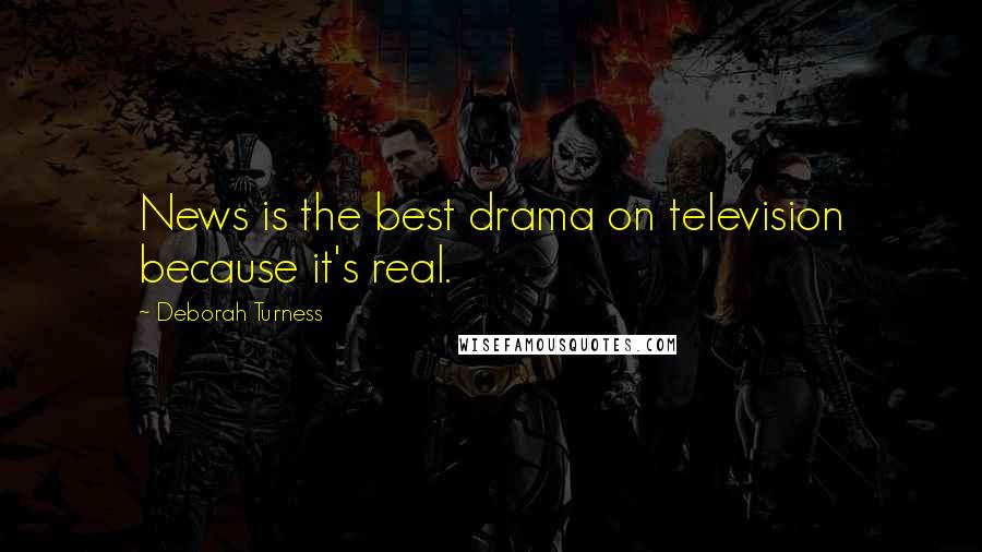 Deborah Turness Quotes: News is the best drama on television because it's real.
