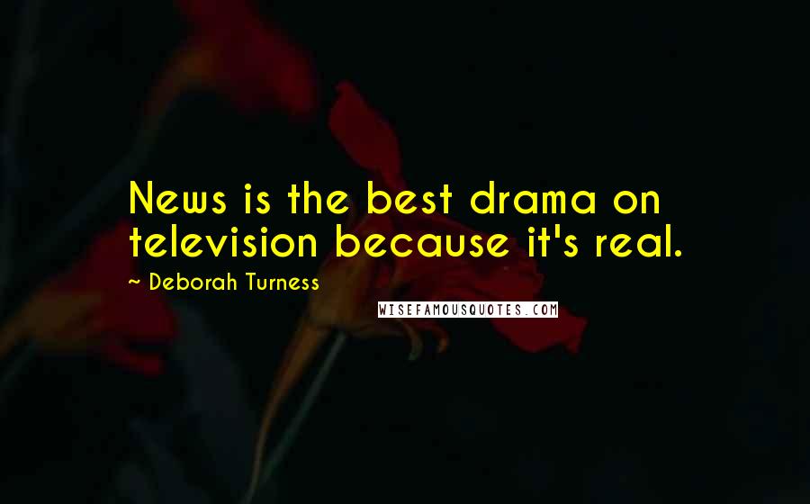 Deborah Turness Quotes: News is the best drama on television because it's real.