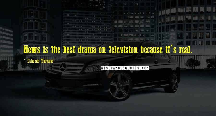 Deborah Turness Quotes: News is the best drama on television because it's real.