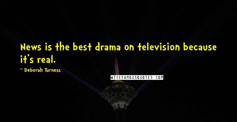 Deborah Turness Quotes: News is the best drama on television because it's real.