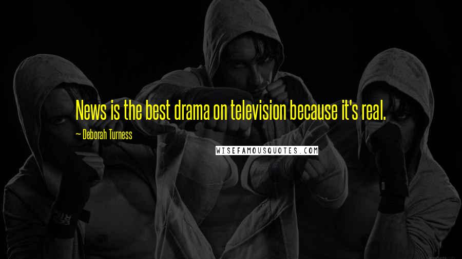 Deborah Turness Quotes: News is the best drama on television because it's real.