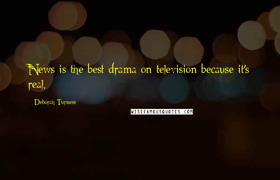 Deborah Turness Quotes: News is the best drama on television because it's real.