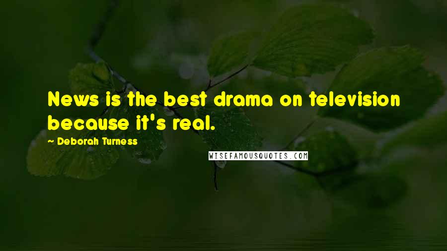 Deborah Turness Quotes: News is the best drama on television because it's real.