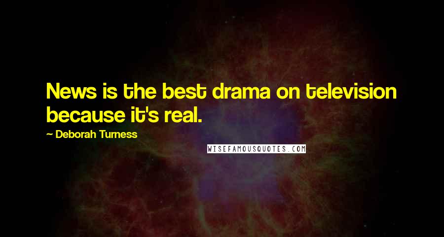 Deborah Turness Quotes: News is the best drama on television because it's real.