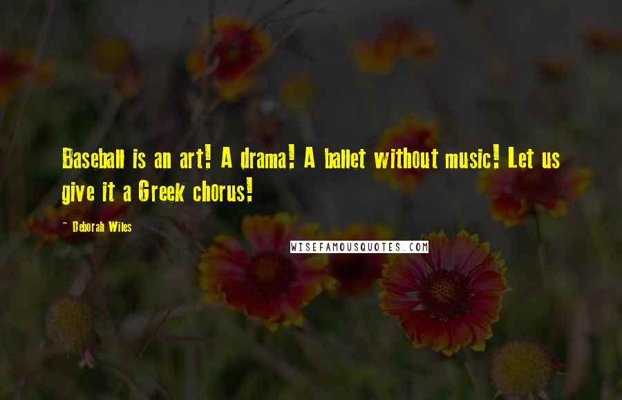 Deborah Wiles Quotes: Baseball is an art! A drama! A ballet without music! Let us give it a Greek chorus!