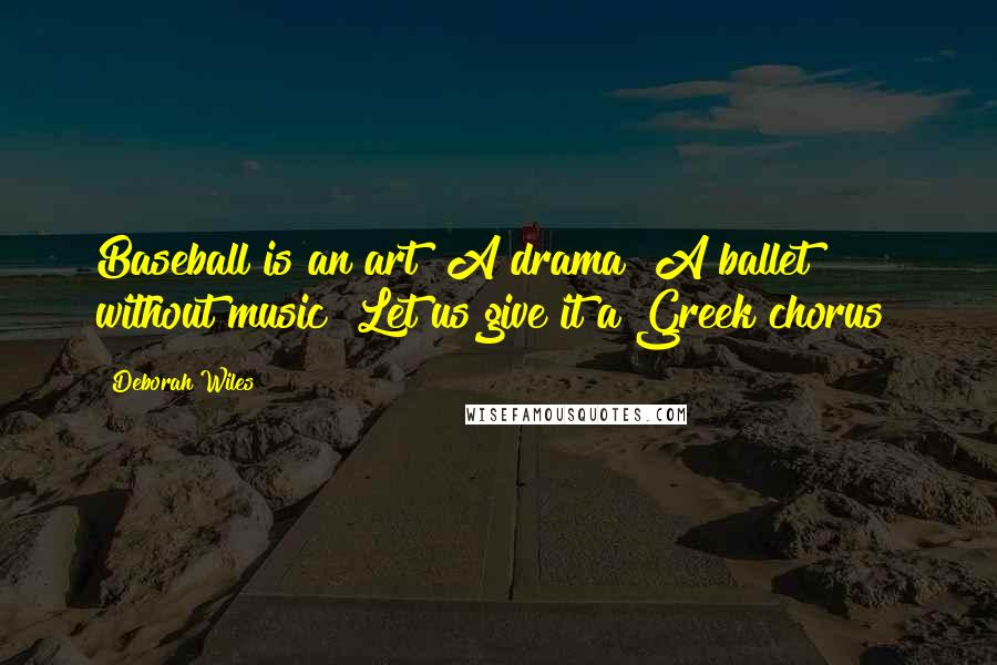 Deborah Wiles Quotes: Baseball is an art! A drama! A ballet without music! Let us give it a Greek chorus!