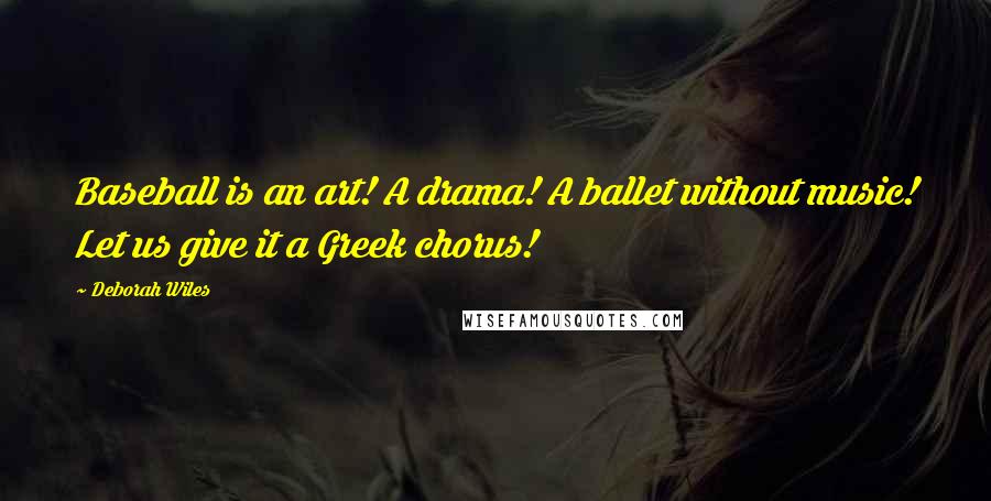 Deborah Wiles Quotes: Baseball is an art! A drama! A ballet without music! Let us give it a Greek chorus!