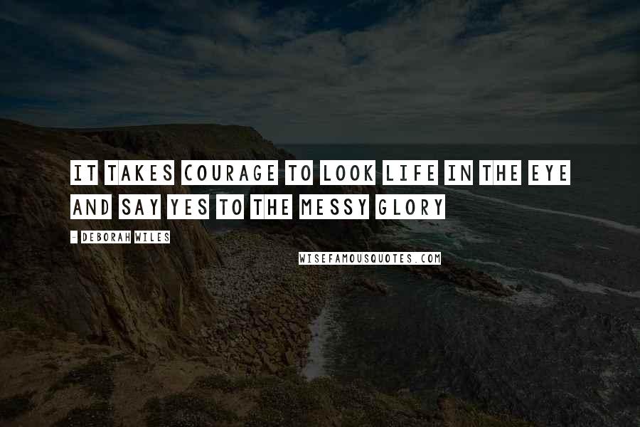 Deborah Wiles Quotes: it takes courage to look life in the eye and say yes to the messy glory
