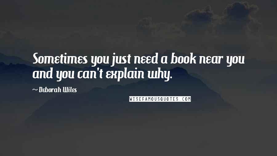 Deborah Wiles Quotes: Sometimes you just need a book near you and you can't explain why.
