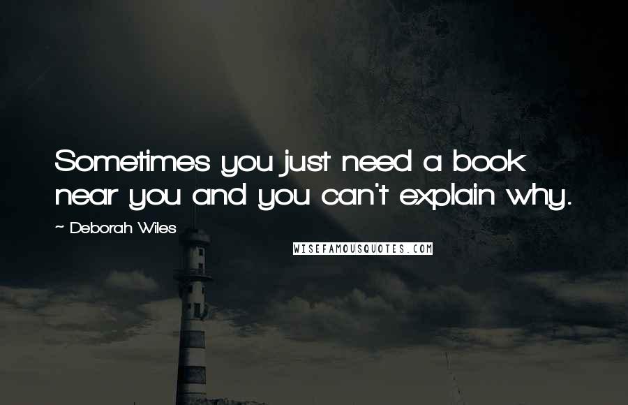 Deborah Wiles Quotes: Sometimes you just need a book near you and you can't explain why.