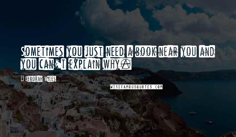 Deborah Wiles Quotes: Sometimes you just need a book near you and you can't explain why.