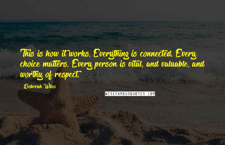 Deborah Wiles Quotes: This is how it works. Everything is connected. Every choice matters. Every person is vital, and valuable, and worthy of respect.