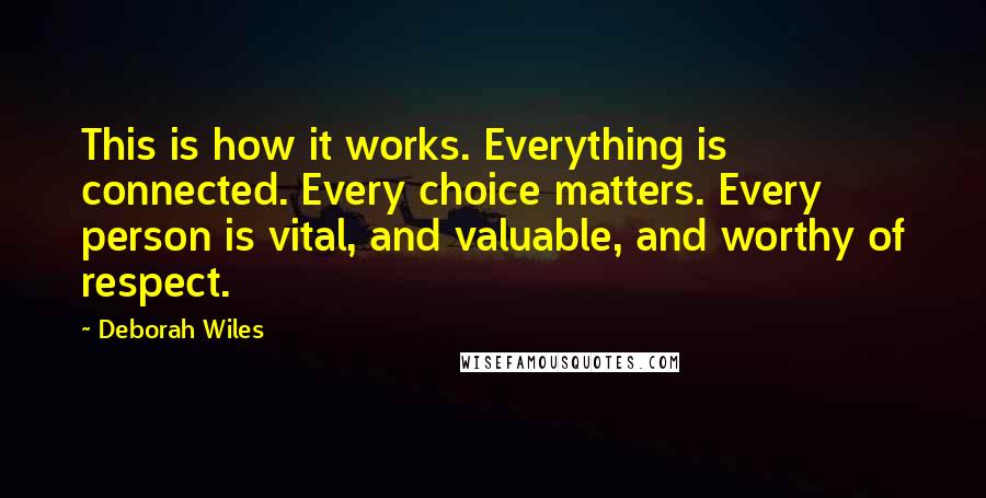Deborah Wiles Quotes: This is how it works. Everything is connected. Every choice matters. Every person is vital, and valuable, and worthy of respect.