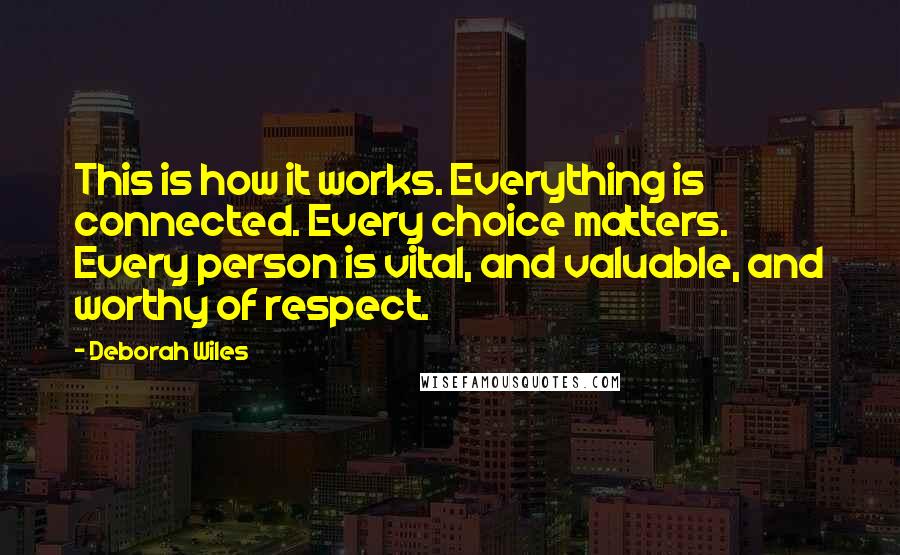 Deborah Wiles Quotes: This is how it works. Everything is connected. Every choice matters. Every person is vital, and valuable, and worthy of respect.