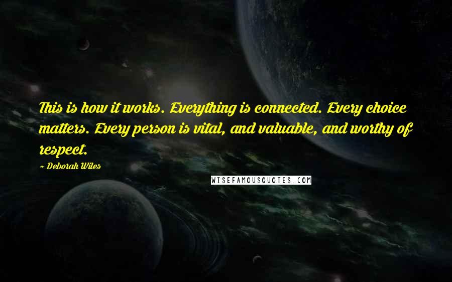 Deborah Wiles Quotes: This is how it works. Everything is connected. Every choice matters. Every person is vital, and valuable, and worthy of respect.