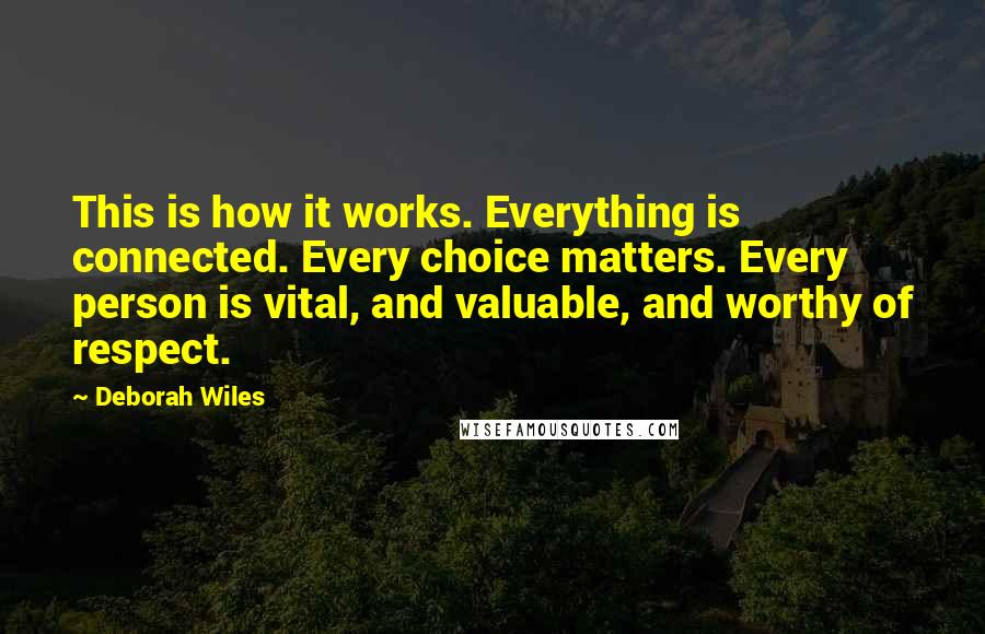 Deborah Wiles Quotes: This is how it works. Everything is connected. Every choice matters. Every person is vital, and valuable, and worthy of respect.