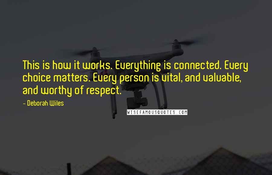 Deborah Wiles Quotes: This is how it works. Everything is connected. Every choice matters. Every person is vital, and valuable, and worthy of respect.