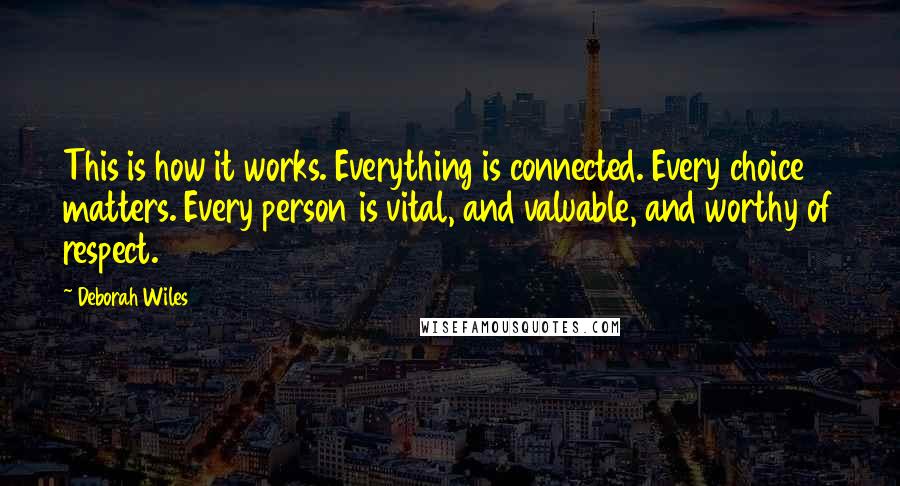 Deborah Wiles Quotes: This is how it works. Everything is connected. Every choice matters. Every person is vital, and valuable, and worthy of respect.