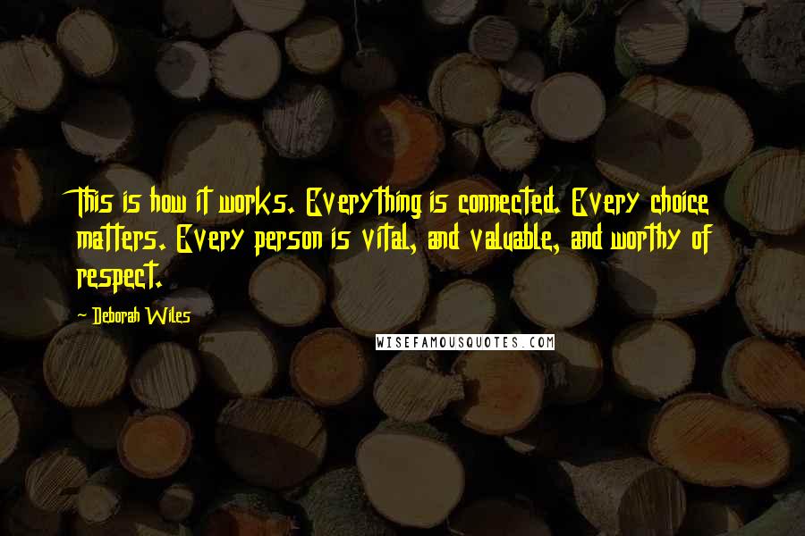 Deborah Wiles Quotes: This is how it works. Everything is connected. Every choice matters. Every person is vital, and valuable, and worthy of respect.