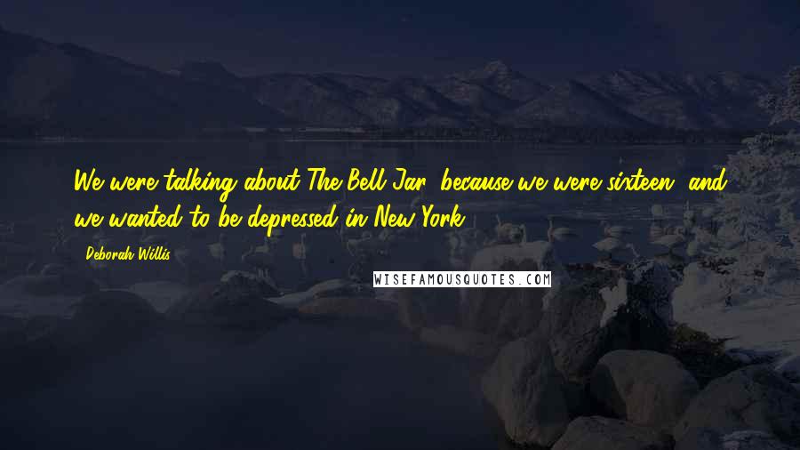 Deborah Willis Quotes: We were talking about The Bell Jar, because we were sixteen, and we wanted to be depressed in New York.