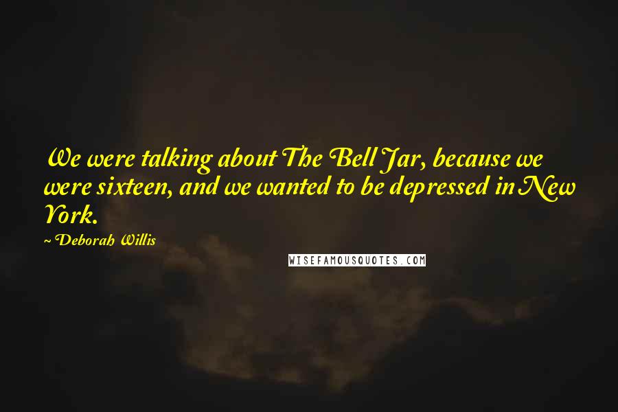 Deborah Willis Quotes: We were talking about The Bell Jar, because we were sixteen, and we wanted to be depressed in New York.