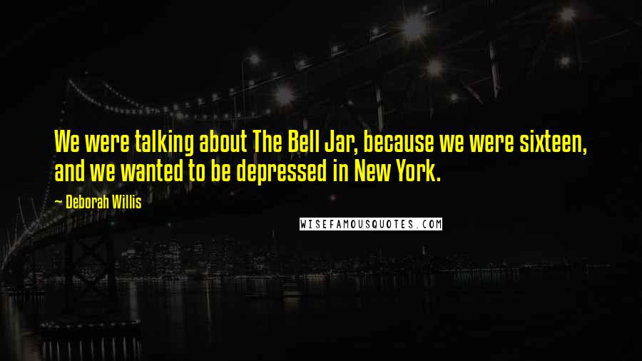 Deborah Willis Quotes: We were talking about The Bell Jar, because we were sixteen, and we wanted to be depressed in New York.