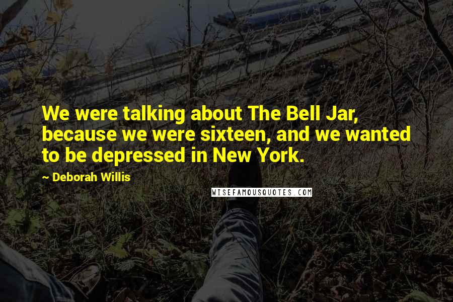 Deborah Willis Quotes: We were talking about The Bell Jar, because we were sixteen, and we wanted to be depressed in New York.