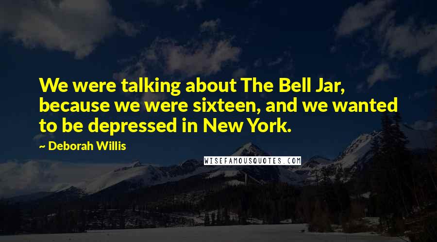 Deborah Willis Quotes: We were talking about The Bell Jar, because we were sixteen, and we wanted to be depressed in New York.