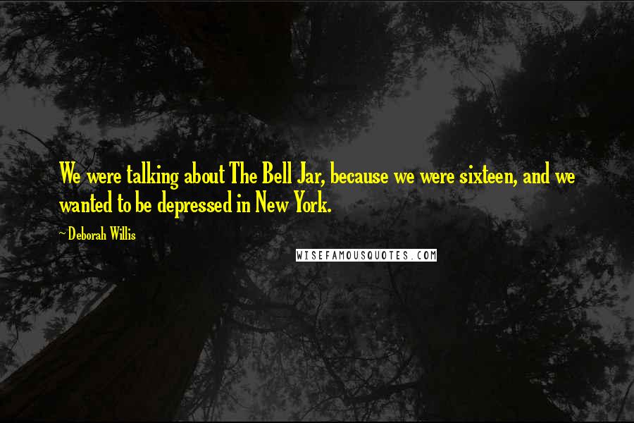 Deborah Willis Quotes: We were talking about The Bell Jar, because we were sixteen, and we wanted to be depressed in New York.