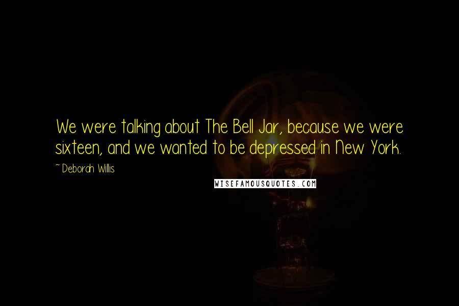 Deborah Willis Quotes: We were talking about The Bell Jar, because we were sixteen, and we wanted to be depressed in New York.