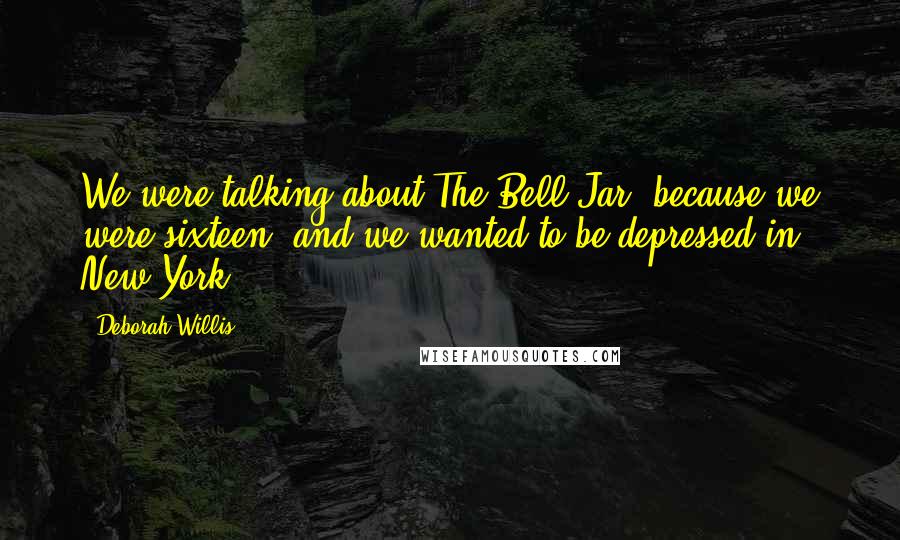 Deborah Willis Quotes: We were talking about The Bell Jar, because we were sixteen, and we wanted to be depressed in New York.