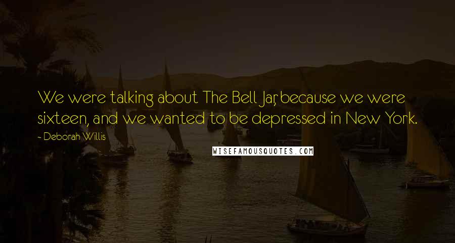 Deborah Willis Quotes: We were talking about The Bell Jar, because we were sixteen, and we wanted to be depressed in New York.