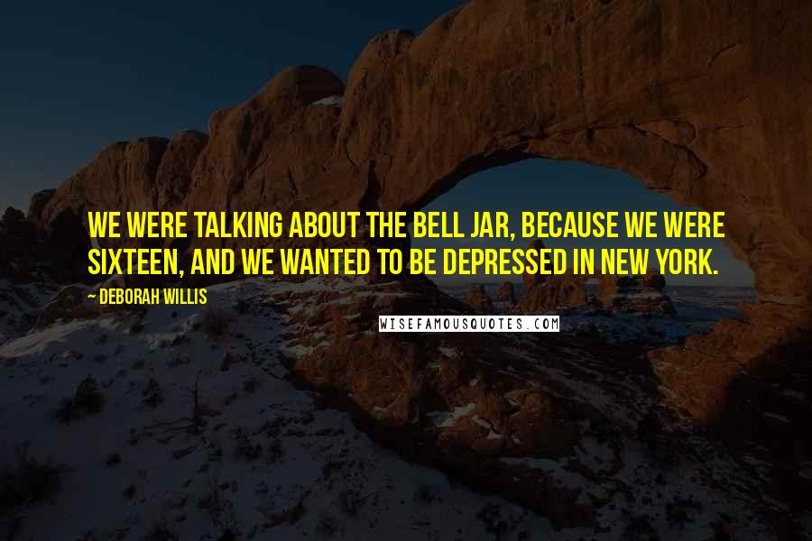 Deborah Willis Quotes: We were talking about The Bell Jar, because we were sixteen, and we wanted to be depressed in New York.