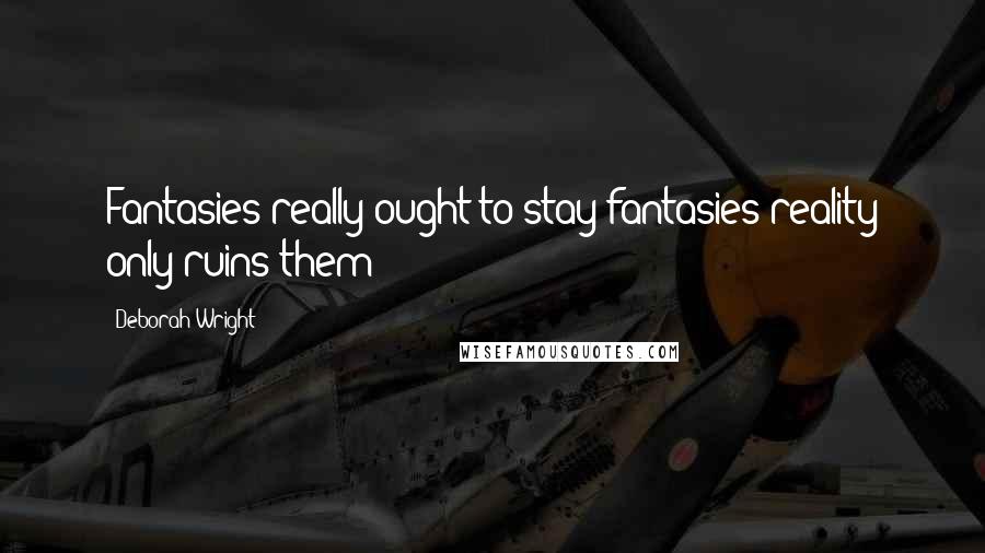 Deborah Wright Quotes: Fantasies really ought to stay fantasies-reality only ruins them