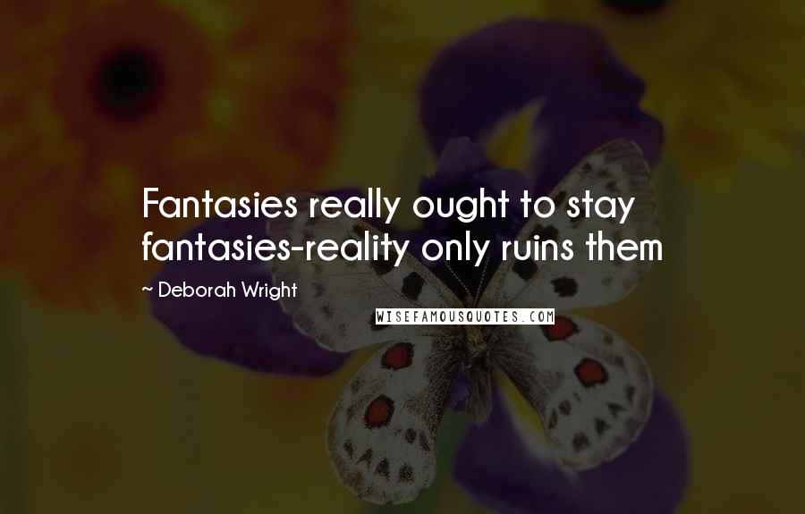 Deborah Wright Quotes: Fantasies really ought to stay fantasies-reality only ruins them