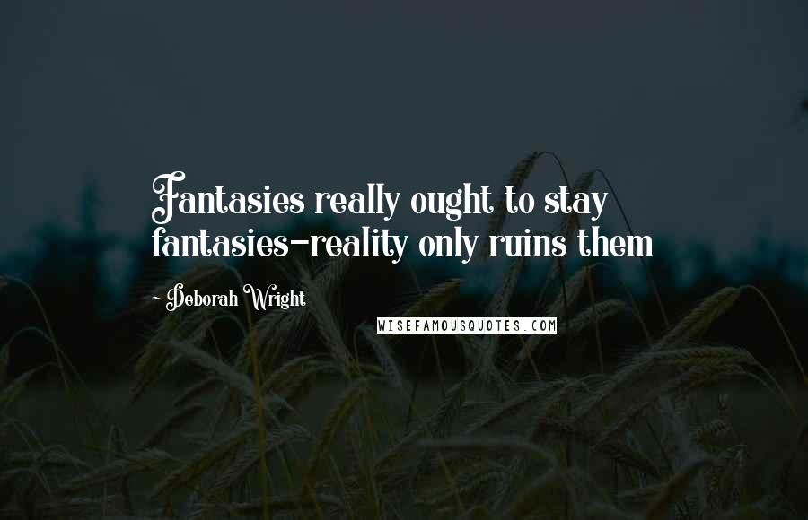 Deborah Wright Quotes: Fantasies really ought to stay fantasies-reality only ruins them