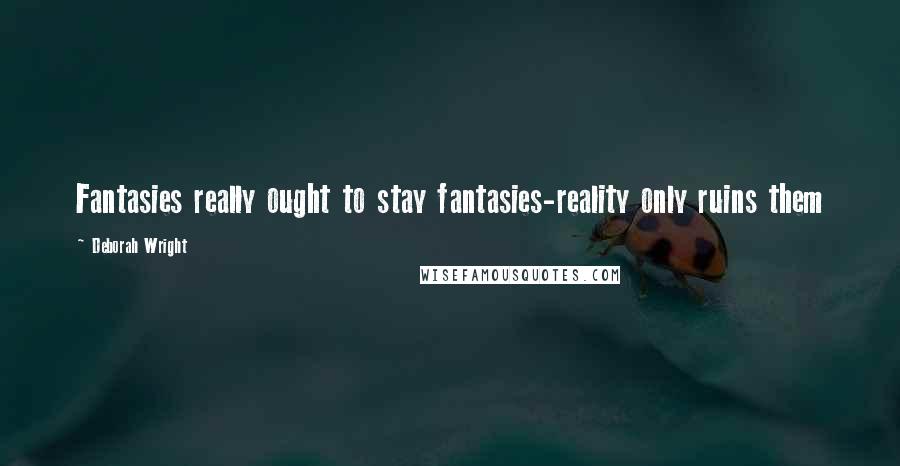 Deborah Wright Quotes: Fantasies really ought to stay fantasies-reality only ruins them