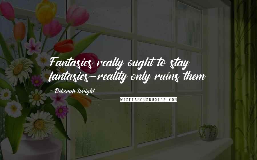 Deborah Wright Quotes: Fantasies really ought to stay fantasies-reality only ruins them