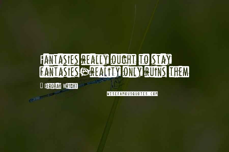 Deborah Wright Quotes: Fantasies really ought to stay fantasies-reality only ruins them