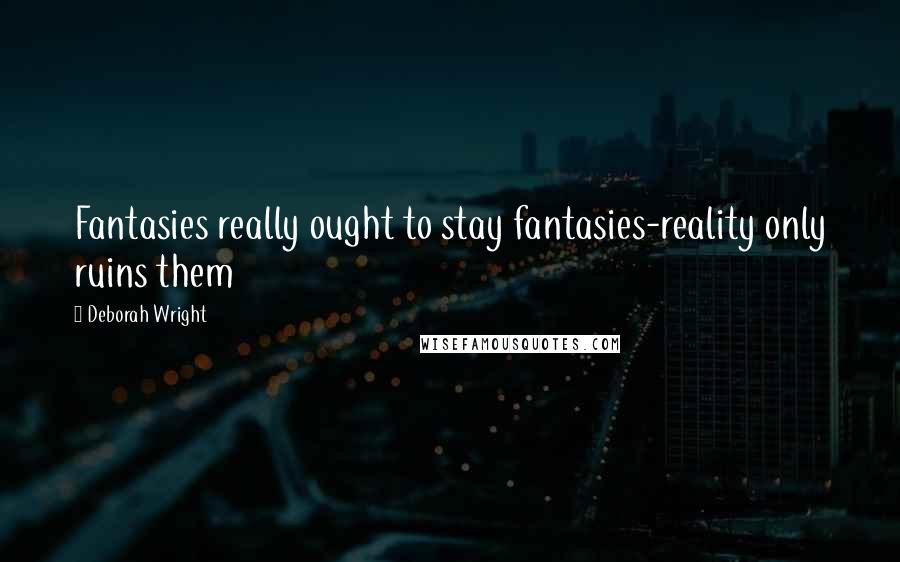 Deborah Wright Quotes: Fantasies really ought to stay fantasies-reality only ruins them