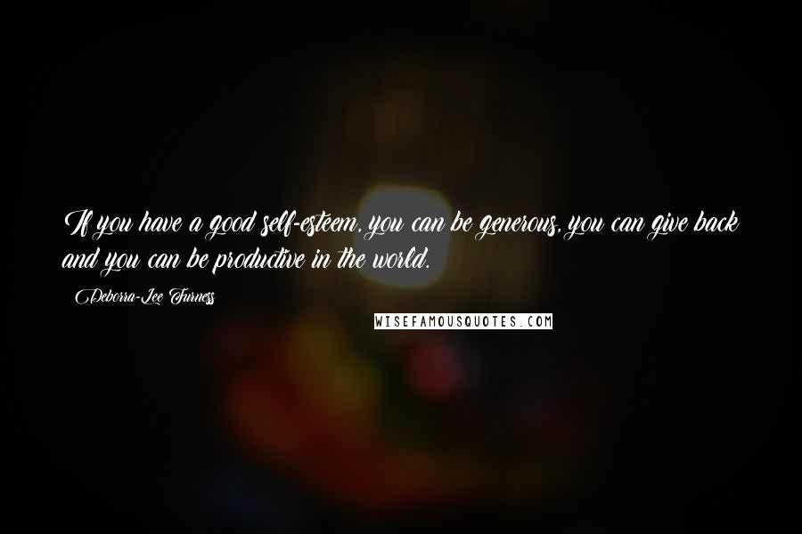 Deborra-Lee Furness Quotes: If you have a good self-esteem, you can be generous, you can give back and you can be productive in the world.