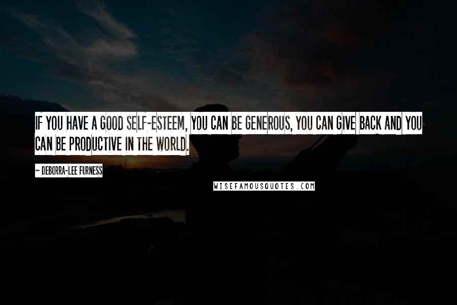 Deborra-Lee Furness Quotes: If you have a good self-esteem, you can be generous, you can give back and you can be productive in the world.