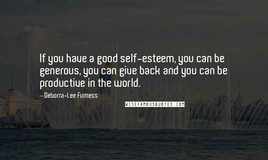 Deborra-Lee Furness Quotes: If you have a good self-esteem, you can be generous, you can give back and you can be productive in the world.